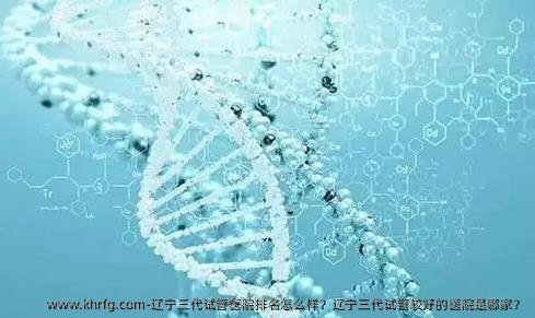 辽宁三代试管医院排名怎么样？辽宁三代试管较好的医院是哪家？