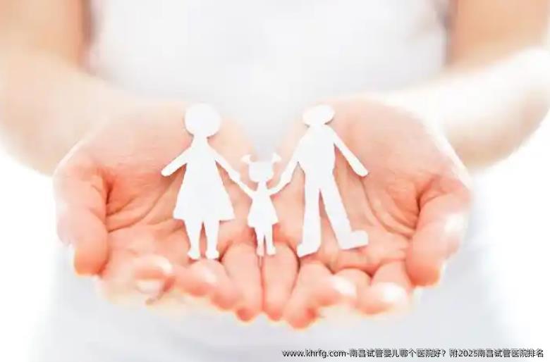 南昌试管婴儿哪个医院好？附2025南昌试管医院排名