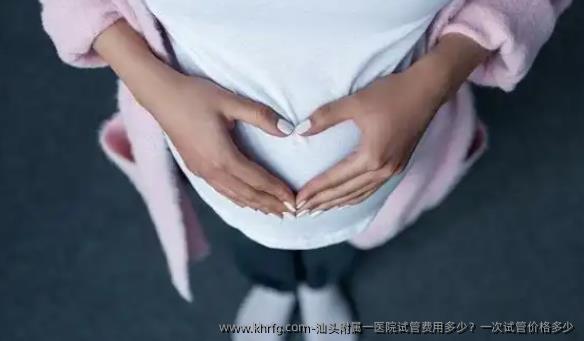 汕头附属一医院试管费用多少？一次试管价格多少