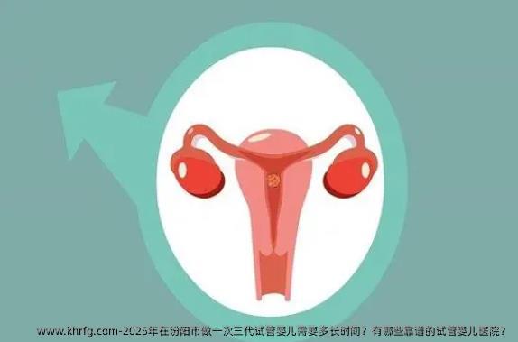 2025年在汾阳市做一次三代试管婴儿需要多长时间？有哪些靠谱的试管婴儿医院？