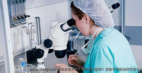 导致女性不孕不育的五大症状？女性不孕的治疗方法？