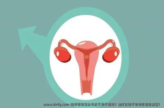 输卵管病变会引起不孕不育吗？治疗女性不孕存在哪些误区？