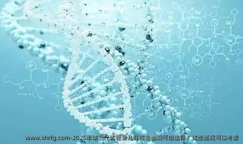2025年做三代试管婴儿有哪些医院可给选择？这些医院可以考虑