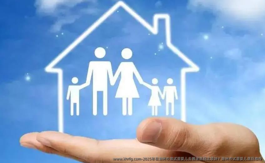2025年在滁州市做试管婴儿去哪家医院比较好？滁州市试管婴儿医院推荐