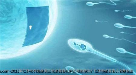 2025年仁怀市有能做第三代试管婴儿的正规医院吗？仁怀市试管婴儿收费标准