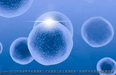 2025年张家界市有能做第三代试管婴儿的正规医院吗？张家界市试管婴儿收费标准