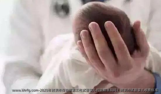 2025年射洪市有能做第三代试管婴儿的正规医院吗？射洪市试管婴儿收费标准