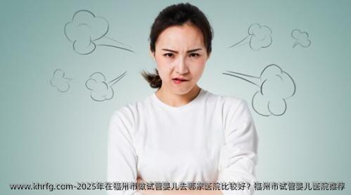 2025年在福州市做试管婴儿去哪家医院比较好？福州市试管婴儿医院推荐