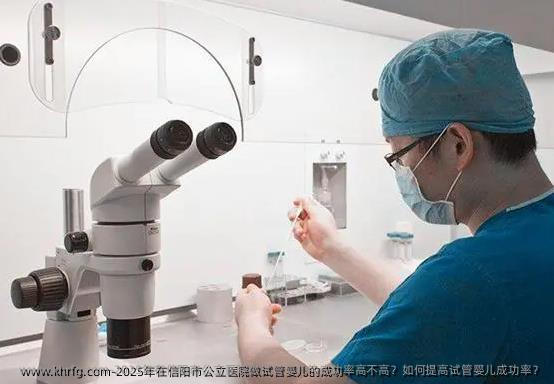 2025年在信阳市公立医院做试管婴儿的成功率高不高?如何提高试管婴儿成功率?