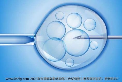 2025年在霍林郭勒市做第三代试管婴儿推荐哪家医院？费用高吗？