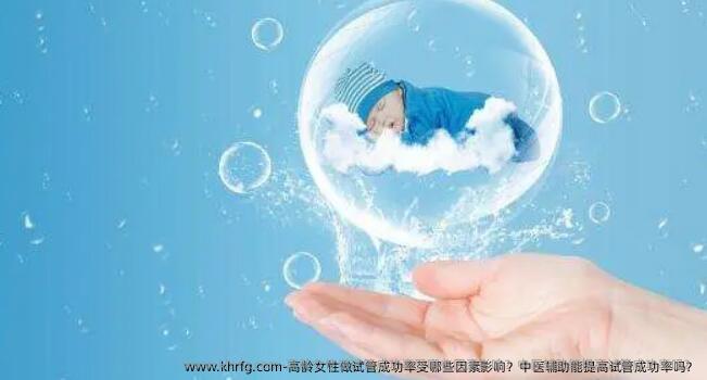 高龄女性做试管成功率受哪些因素影响？中医辅助能提高试管成功率吗？