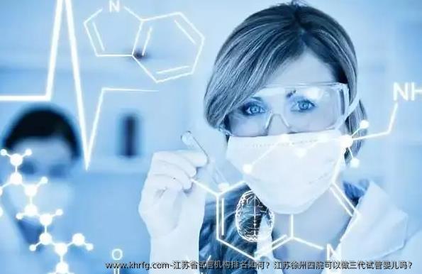 江苏省试管机构排名如何?江苏徐州四院可以做三代试管婴儿吗?