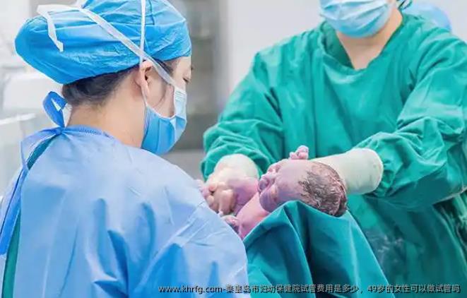 秦皇岛市妇幼保健院试管费用是多少，49岁的女性可以做试管吗